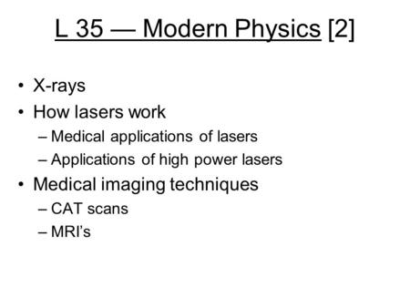 L 35 — Modern Physics [2] X-rays How lasers work –Medical applications of lasers –Applications of high power lasers Medical imaging techniques –CAT scans.