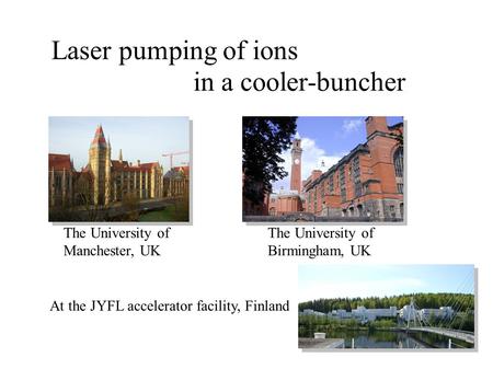 Laser pumping of ions in a cooler-buncher The University of Manchester, UK The University of Birmingham, UK At the JYFL accelerator facility, Finland.