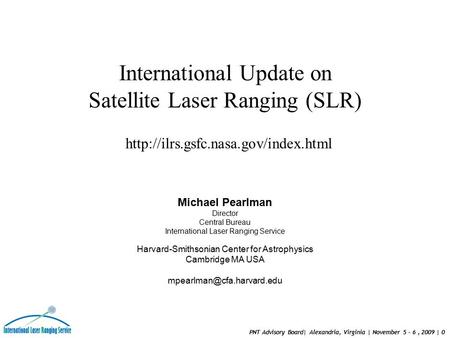 PNT Advisory Board| Alexandria, Virginia | November 5 – 6, 2009 | 0 Michael Pearlman Director Central Bureau International Laser Ranging Service Harvard-Smithsonian.