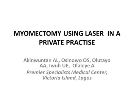 MYOMECTOMY USING LASER IN A PRIVATE PRACTISE Akinwuntan AL, Osinowo OS, Olutayo AA, Iwuh UE, Olaleye A Premier Specialists Medical Center, Victoria Island,