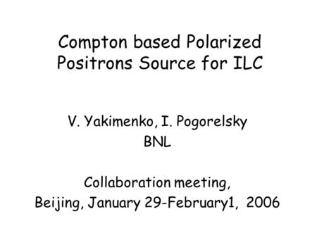 Compton based Polarized Positrons Source for ILC V. Yakimenko, I. Pogorelsky BNL Collaboration meeting, Beijing, January 29-February1, 2006.