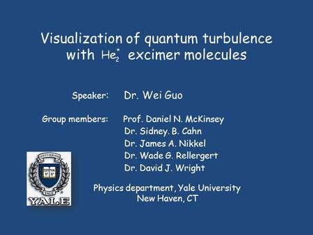 Visualization of quantum turbulence with excimer molecules Group members: Prof. Daniel N. McKinsey Speaker : Dr. Wei Guo Physics department, Yale University.