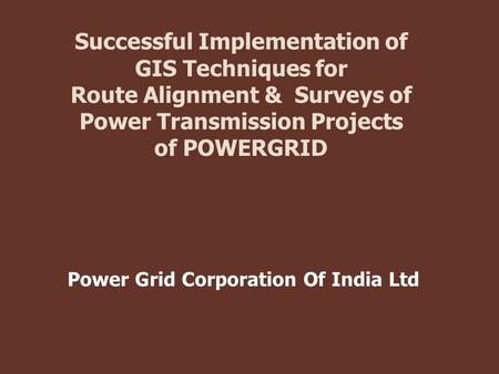 Successful Implementation of GIS Techniques for Route Alignment & Surveys of Power Transmission Projects of POWERGRID Power Grid Corporation Of India Ltd.