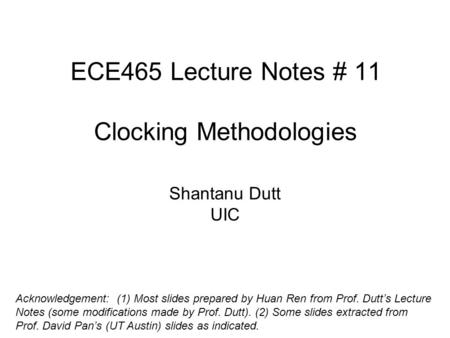 ECE465 Lecture Notes # 11 Clocking Methodologies Shantanu Dutt UIC Acknowledgement: (1) Most slides prepared by Huan Ren from Prof. Dutt’s Lecture Notes.