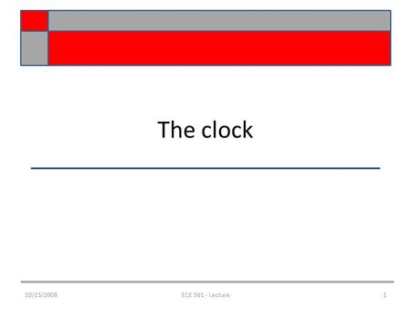 The clock 10/23/20081ECE 561 - Lecture. Clocking Issues Clock Skew Gating the clock Section 8.8 of text 10/23/20082ECE 561 - Lecture.