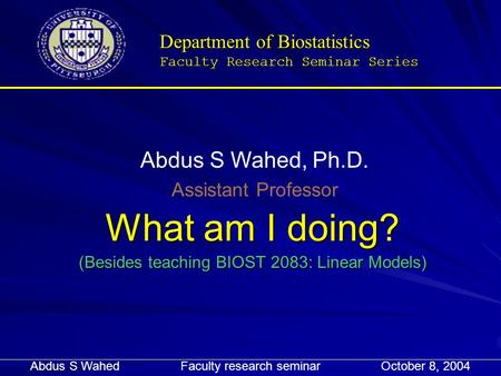 Department of Biostatistics Faculty Research Seminar Series What am I doing? (Besides teaching BIOST 2083: Linear Models) Abdus S Wahed, Ph.D. Assistant.