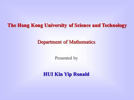 The Hong Kong University of Science and Technology Department of Mathematics Presented by HUI Kin Yip Ronald.