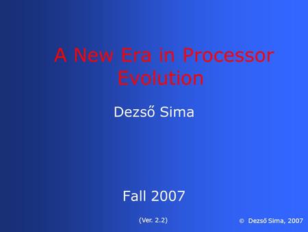 A New Era in Processor Evolution Dezső Sima Fall 2007 (Ver. 2.2)  Dezső Sima, 2007.