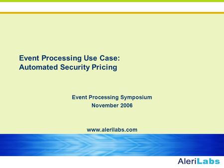 Www.alerilabs.com Event Processing Use Case: Automated Security Pricing Event Processing Symposium November 2006 www.alerilabs.com.