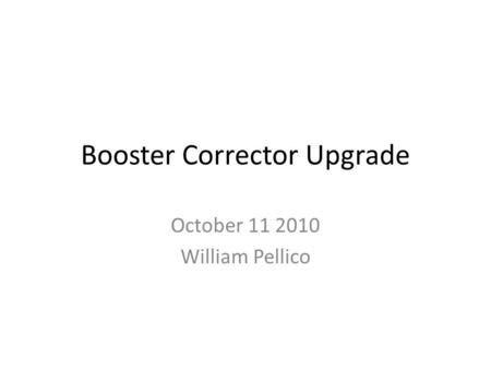 Booster Corrector Upgrade October 11 2010 William Pellico.