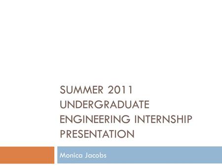 SUMMER 2011 UNDERGRADUATE ENGINEERING INTERNSHIP PRESENTATION Monica Jacobs.