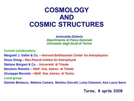 COSMOLOGY AND COSMIC STRUCTURES Antonaldo Diaferio Dipartimento di Fisica Generale Università degli Studi di Torino Torino, 8 aprile 2008 Current collaborators: