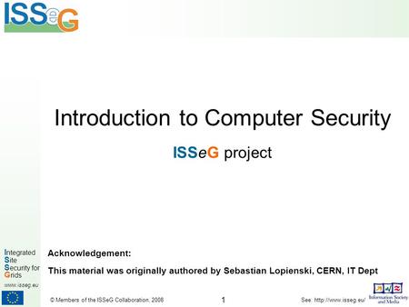 1 I ntegrated S ite S ecurity for G rids  © Members of the ISSeG Collaboration, 2008 See:  Introduction to Computer Security.