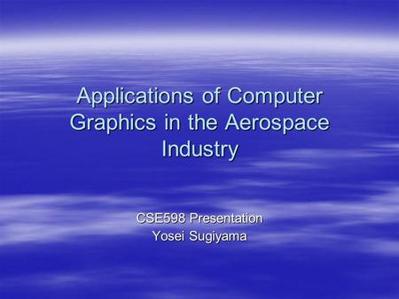 Applications of Computer Graphics in the Aerospace Industry CSE598 Presentation Yosei Sugiyama.