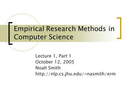 Empirical Research Methods in Computer Science Lecture 1, Part 1 October 12, 2005 Noah Smith