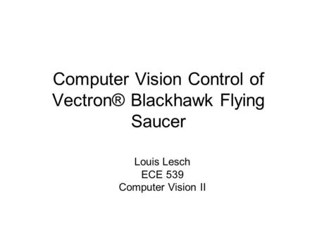 Computer Vision Control of Vectron® Blackhawk Flying Saucer Louis Lesch ECE 539 Computer Vision II.