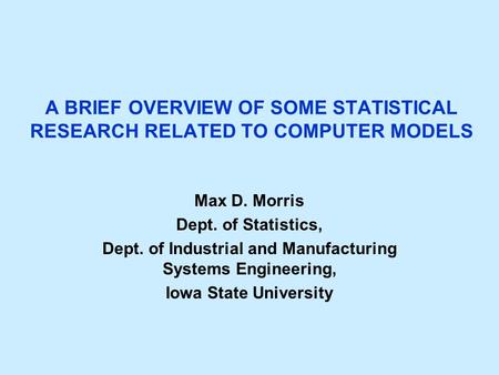 A BRIEF OVERVIEW OF SOME STATISTICAL RESEARCH RELATED TO COMPUTER MODELS Max D. Morris Dept. of Statistics, Dept. of Industrial and Manufacturing Systems.