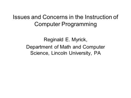 Issues and Concerns in the Instruction of Computer Programming Reginald E. Myrick, Department of Math and Computer Science, Lincoln University, PA.