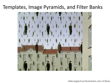 Templates, Image Pyramids, and Filter Banks Slides largely from Derek Hoeim, Univ. of Illinois.