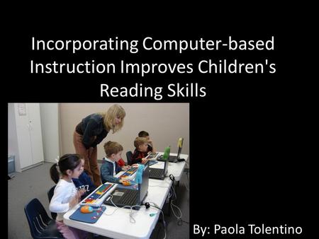 Incorporating Computer-based Instruction Improves Children's Reading Skills By: Paola Tolentino.