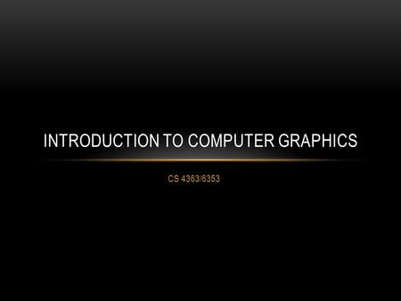 CS 4363/6353 INTRODUCTION TO COMPUTER GRAPHICS. WHAT YOU’LL SEE Interactive 3D computer graphics Real-time 2D, but mostly 3D OpenGL C/C++ (if you don’t.