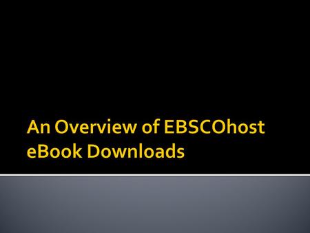  Some EBSCOhost eBooks can be downloaded to mobile devices.  This presentation will guide you through the basic steps to download an eBook.