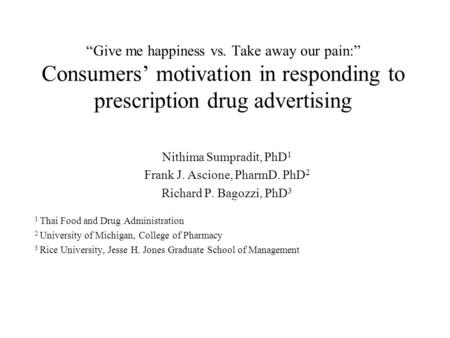 “Give me happiness vs. Take away our pain:” Consumers’ motivation in responding to prescription drug advertising Nithima Sumpradit, PhD 1 Frank J. Ascione,