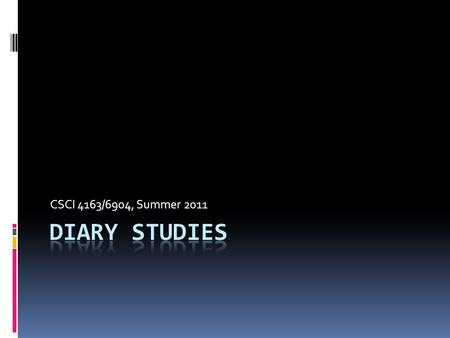 CSCI 4163/6904, Summer 2011. Diary studies…  Participants collect data about events  As they happen  In the context of the event (in situ)  Can think.