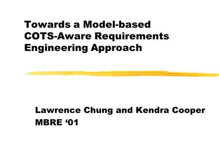 Towards a Model-based COTS-Aware Requirements Engineering Approach Lawrence Chung and Kendra Cooper MBRE ‘01.