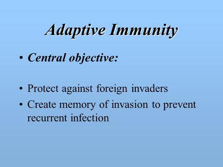 Adaptive Immunity Central objective: Protect against foreign invaders Create memory of invasion to prevent recurrent infection.