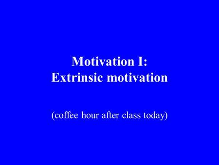 Motivation I: Extrinsic motivation (coffee hour after class today)