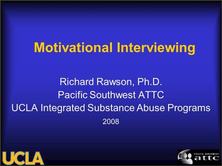 Motivational Interviewing Richard Rawson, Ph.D. Pacific Southwest ATTC UCLA Integrated Substance Abuse Programs 2008.