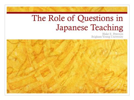 The Role of Questions in Japanese Teaching Blake E. Peterson Brigham Young University.