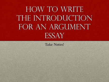 How to Write the Introduction for an Argument Essay Take Notes!