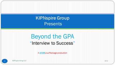 2014 KIPNspire Group LLC 1 KIPNspire Group Presents Beyond the GPA “Interview to Success” A STEMulus Package production.