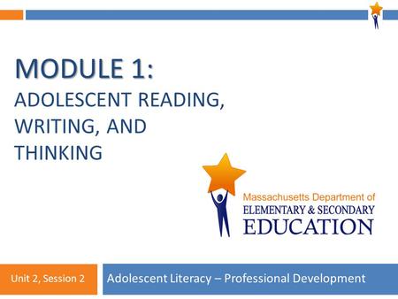 Module 1: Unit 2, Session 2 MODULE 1: MODULE 1: ADOLESCENT READING, WRITING, AND THINKING Adolescent Literacy – Professional Development Unit 2, Session.