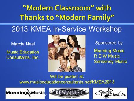 “Modern Classroom” with Thanks to “Modern Family” musiceducationconsultants.net/KMEA2 013 1 2013 KMEA In-Service Workshop Marcia Neel Music Education Consultants,