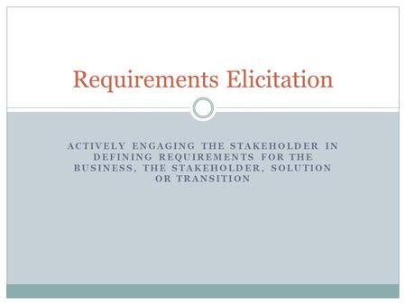 ACTIVELY ENGAGING THE STAKEHOLDER IN DEFINING REQUIREMENTS FOR THE BUSINESS, THE STAKEHOLDER, SOLUTION OR TRANSITION Requirements Elicitation.