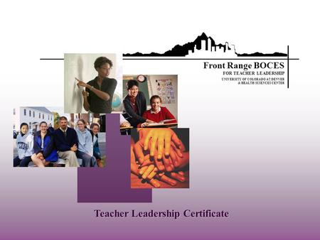 Teacher Leadership Certificate UNIVERSITY OF COLORADO AT DENVER & HEALTH SCIENCES CENTER Front Range BOCES FOR TEACHER LEADERSHIP.