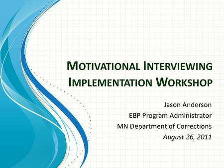 M OTIVATIONAL I NTERVIEWING I MPLEMENTATION W ORKSHOP Jason Anderson EBP Program Administrator MN Department of Corrections August 26, 2011.