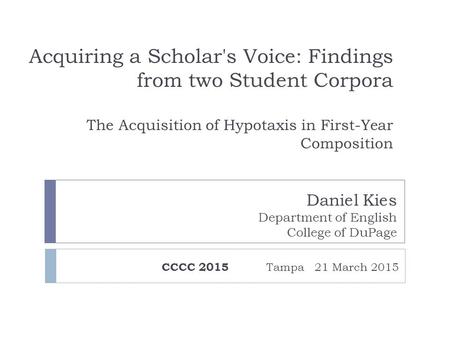 Acquiring a Scholar's Voice: Findings from two Student Corpora The Acquisition of Hypotaxis in First-Year Composition CCCC 2015 Tampa 21 March 2015 Daniel.