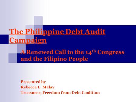 The Philippine Debt Audit Campaign A Renewed Call to the 14 th Congress and the Filipino People Presented by Rebecca L. Malay Treasurer, Freedom from Debt.