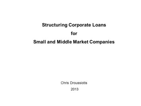 Structuring Corporate Loans for Small and Middle Market Companies Chris Droussiotis 2013.