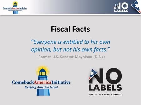 Fiscal Facts “Everyone is entitled to his own opinion, but not his own facts.” - Former U.S. Senator Moynihan (D-NY)