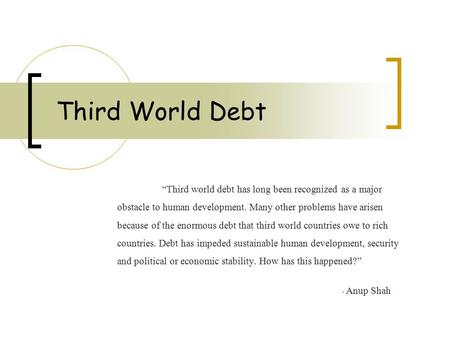 Third World Debt “Third world debt has long been recognized as a major obstacle to human development. Many other problems have arisen because of the enormous.