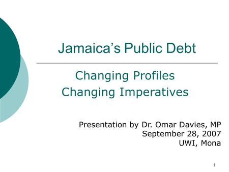 1 Jamaica’s Public Debt Changing Profiles Changing Imperatives Presentation by Dr. Omar Davies, MP September 28, 2007 UWI, Mona.