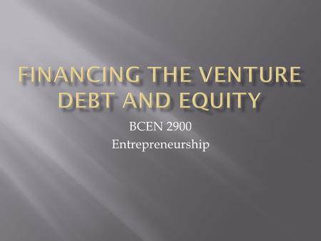 BCEN 2900 Entrepreneurship.  Where are you going to get it?  Choose the right source and know the pros and cons  Know the right people to get money.