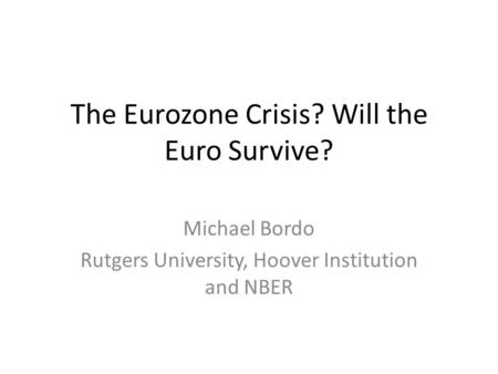 The Eurozone Crisis? Will the Euro Survive? Michael Bordo Rutgers University, Hoover Institution and NBER.