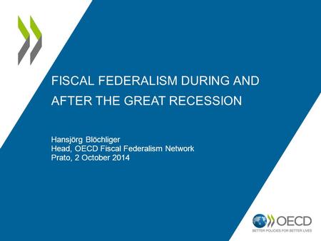 FISCAL FEDERALISM DURING AND AFTER THE GREAT RECESSION Hansjörg Blöchliger Head, OECD Fiscal Federalism Network Prato, 2 October 2014.