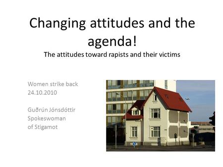 Changing attitudes and the agenda! The attitudes toward rapists and their victims Women strike back 24.10.2010 Guðrún Jónsdóttir Spokeswoman of Stigamot.